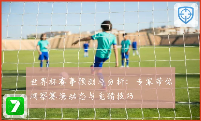 世界杯赛事预测与分析：专家带你洞察赛场动态与竞猜技巧
