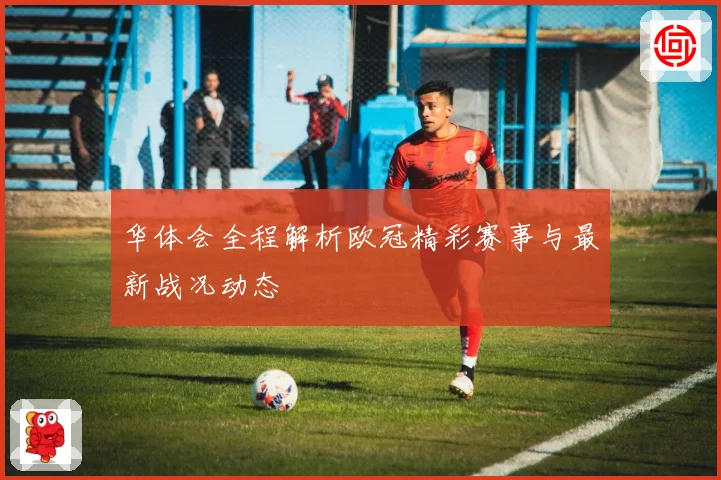华体会全程解析欧冠精彩赛事与最新战况动态