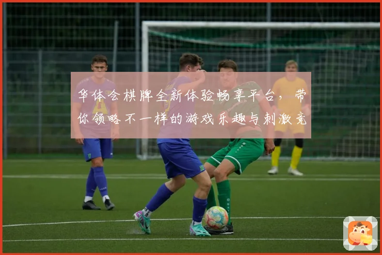 华体会棋牌全新体验畅享平台，带你领略不一样的游戏乐趣与刺激竞争