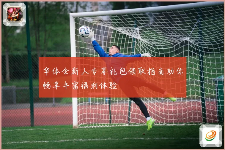 华体会新人专享礼包领取指南助你畅享丰富福利体验