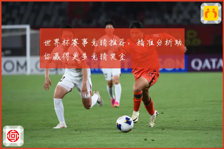 世界杯赛事竞猜推荐，精准分析助你赢得更多竞猜奖金