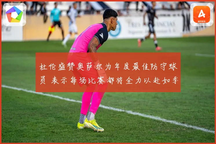 杜伦盛赞奥萨尔为年度最佳防守球员 表示每场比赛都将全力以赴如季后赛