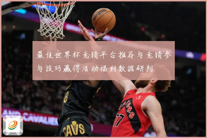 最佳世界杯竞猜平台推荐与竞猜参与技巧赢得活动福利数据研判