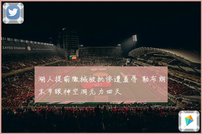 湖人提前缴械被批惨遭羞辱 勒布朗末节眼神空洞无力回天