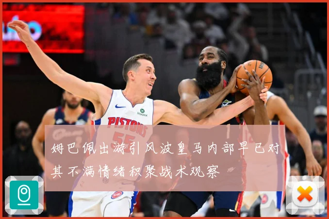 姆巴佩出游引风波皇马内部早已对其不满情绪积聚战术观察