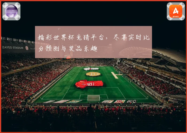 精彩世界杯竞猜平台，尽享实时比分预测与奖品乐趣
