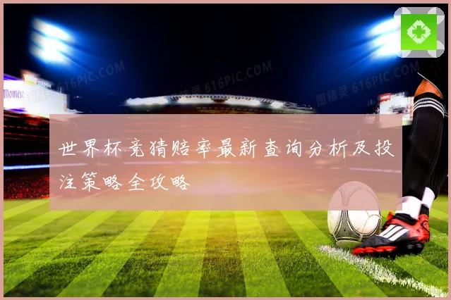 世界杯竞猜赔率最新查询分析及投注策略全攻略