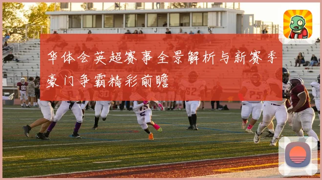 华体会英超赛事全景解析与新赛季豪门争霸精彩前瞻