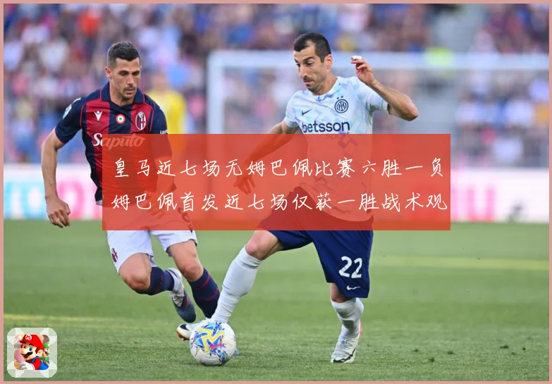 皇马近七场无姆巴佩比赛六胜一负姆巴佩首发近七场仅获一胜战术观察