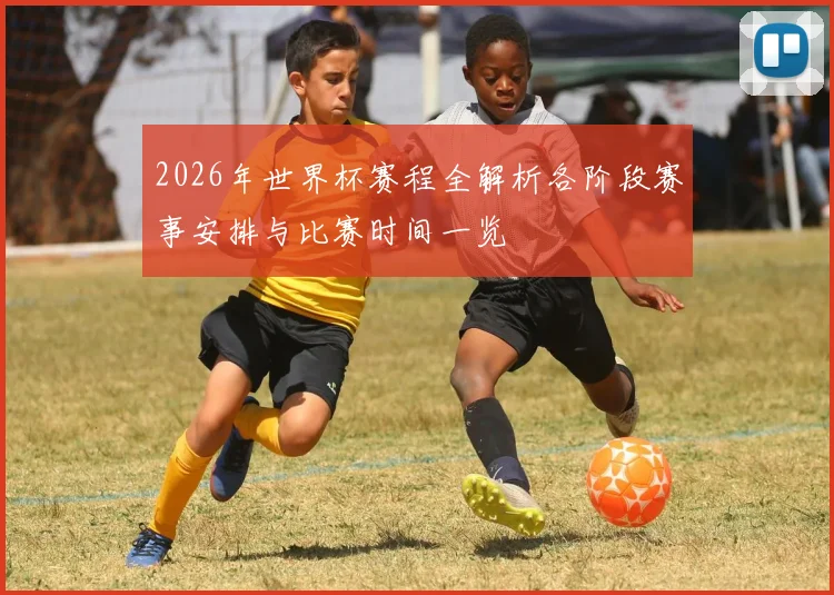 2026年世界杯赛程全解析各阶段赛事安排与比赛时间一览