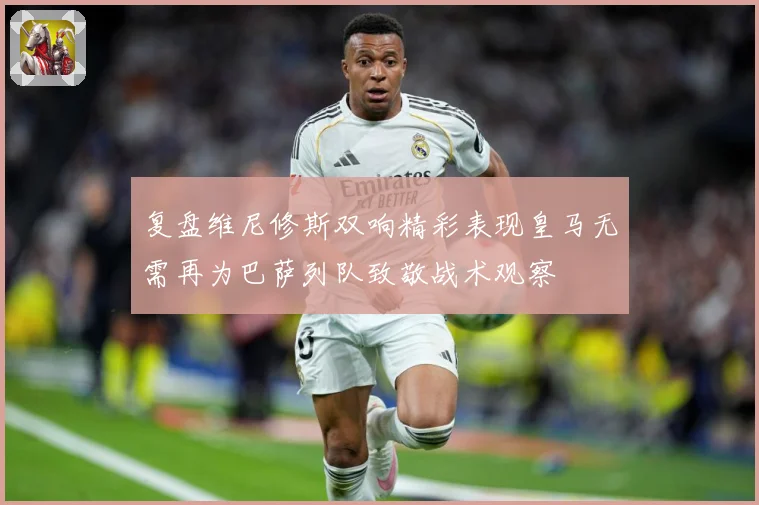 复盘维尼修斯双响精彩表现皇马无需再为巴萨列队致敬战术观察