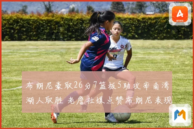 布朗尼豪取26分7篮板5助攻率南湾湖人取胜 老詹社媒点赞布朗尼表现杰出