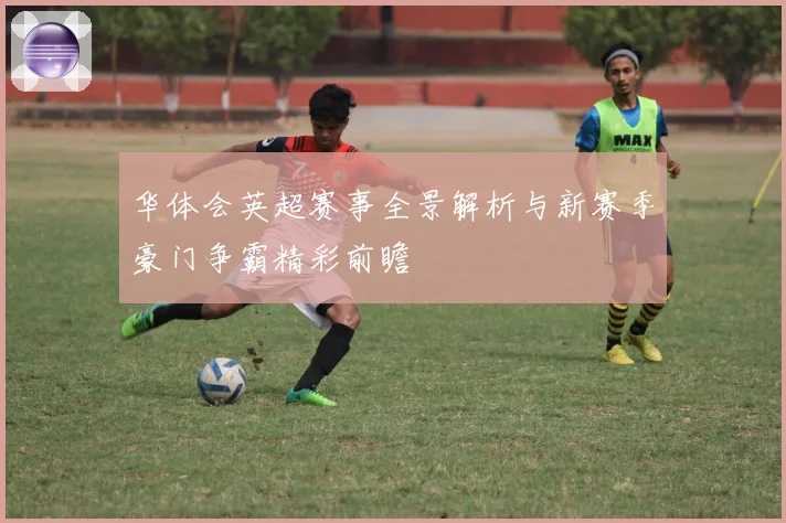 华体会英超赛事全景解析与新赛季豪门争霸精彩前瞻