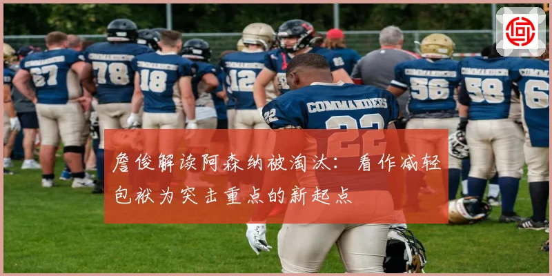 詹俊解读阿森纳被淘汰：看作减轻包袱为突击重点的新起点