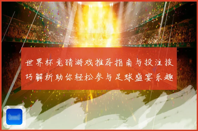 世界杯竞猜游戏推荐指南与投注技巧解析助你轻松参与足球盛宴乐趣