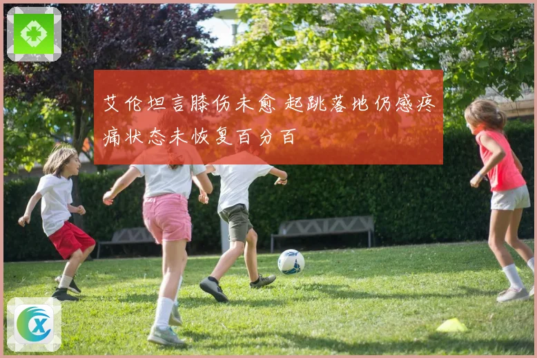 艾伦坦言膝伤未愈 起跳落地仍感疼痛状态未恢复百分百