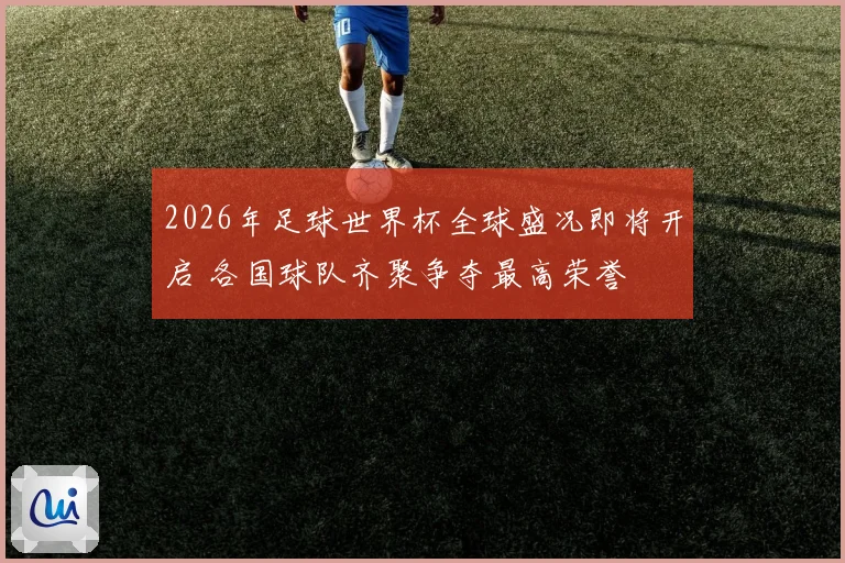 2026年足球世界杯全球盛况即将开启 各国球队齐聚争夺最高荣誉