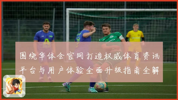 围绕华体会官网打造权威体育资讯平台与用户体验全面升级指南全解