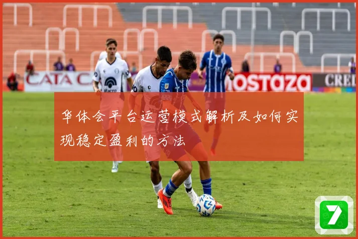 华体会平台运营模式解析及如何实现稳定盈利的方法