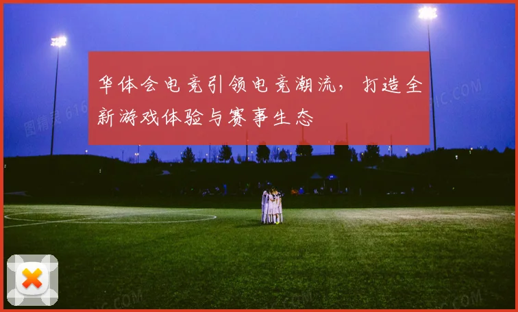 华体会电竞引领电竞潮流，打造全新游戏体验与赛事生态
