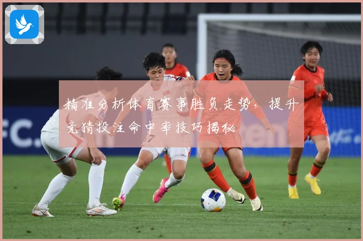 精准分析体育赛事胜负走势，提升竞猜投注命中率技巧揭秘