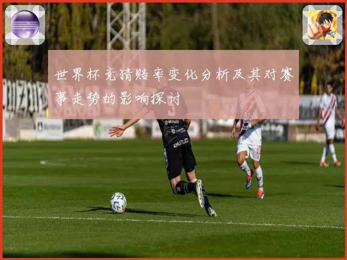 世界杯竞猜赔率变化分析及其对赛事走势的影响探讨
