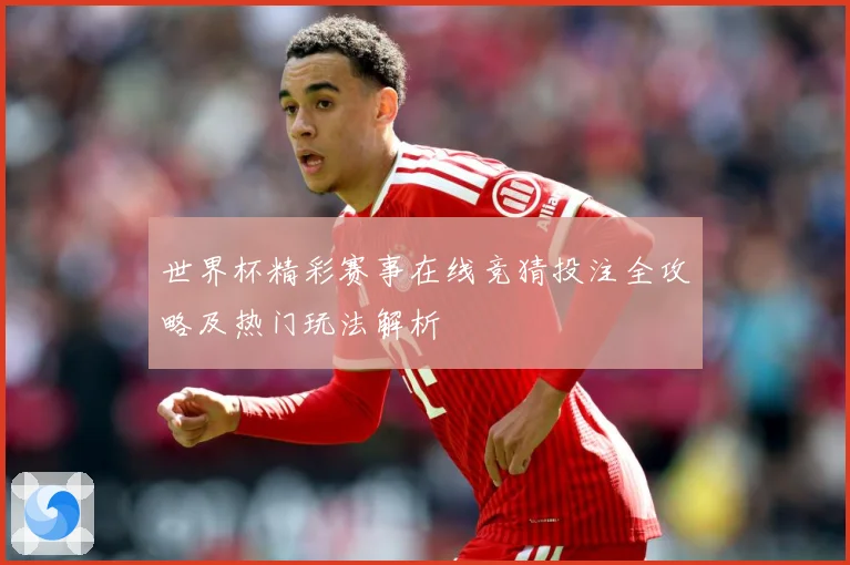 世界杯精彩赛事在线竞猜投注全攻略及热门玩法解析