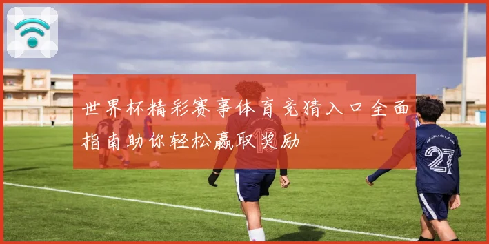 世界杯精彩赛事体育竞猜入口全面指南助你轻松赢取奖励