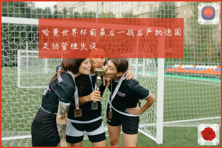哈曼世界杯前最后一战后严批德国足协管理失误