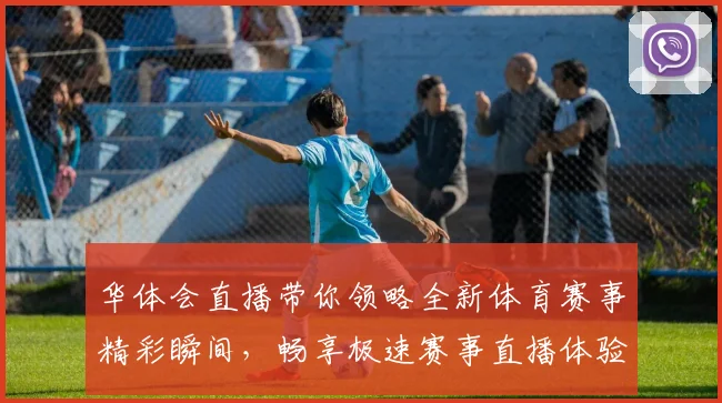 华体会直播带你领略全新体育赛事精彩瞬间，畅享极速赛事直播体验