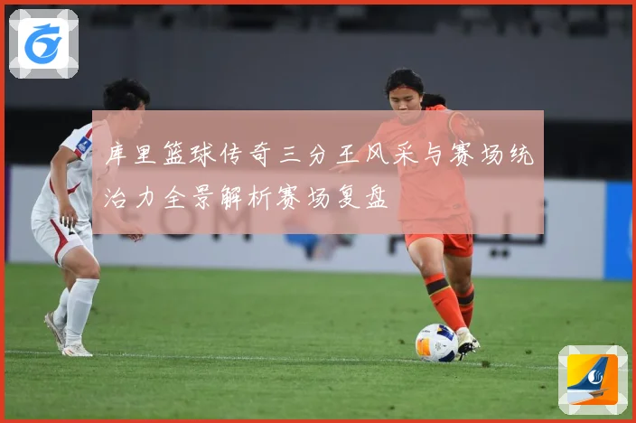 库里篮球传奇三分王风采与赛场统治力全景解析赛场复盘