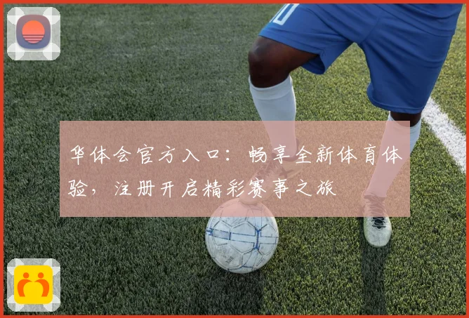 华体会官方入口：畅享全新体育体验，注册开启精彩赛事之旅