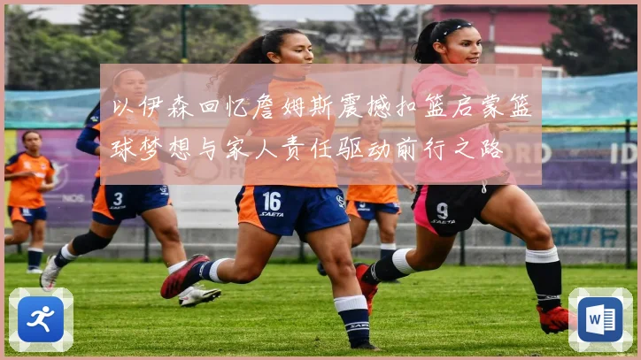 以伊森回忆詹姆斯震撼扣篮启蒙篮球梦想与家人责任驱动前行之路