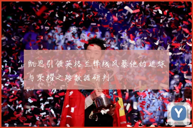 凯恩引领英格兰锋线风暴他的进球与荣耀之路数据研判