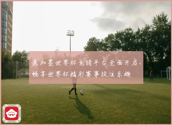 美加墨世界杯竞猜平台全面开启，畅享世界杯精彩赛事投注乐趣