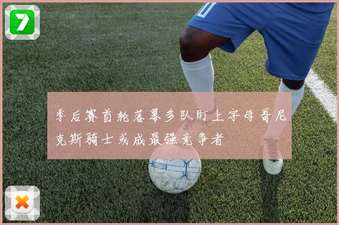 季后赛首轮落幕多队盯上字母哥尼克斯骑士或成最强竞争者