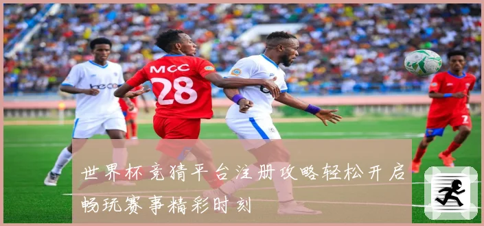 世界杯竞猜平台注册攻略轻松开启畅玩赛事精彩时刻
