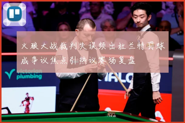 火狼大战裁判失误频出杜兰特罚球成争议焦点引热议赛场复盘