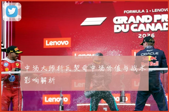 中场大师科瓦契奇中场价值与战术影响解析
