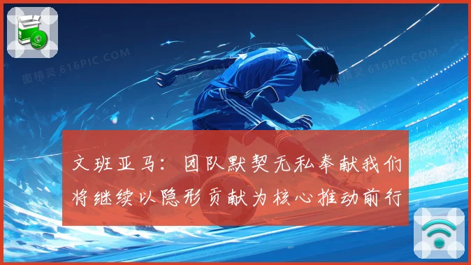 文班亚马：团队默契无私奉献我们将继续以隐形贡献为核心推动前行