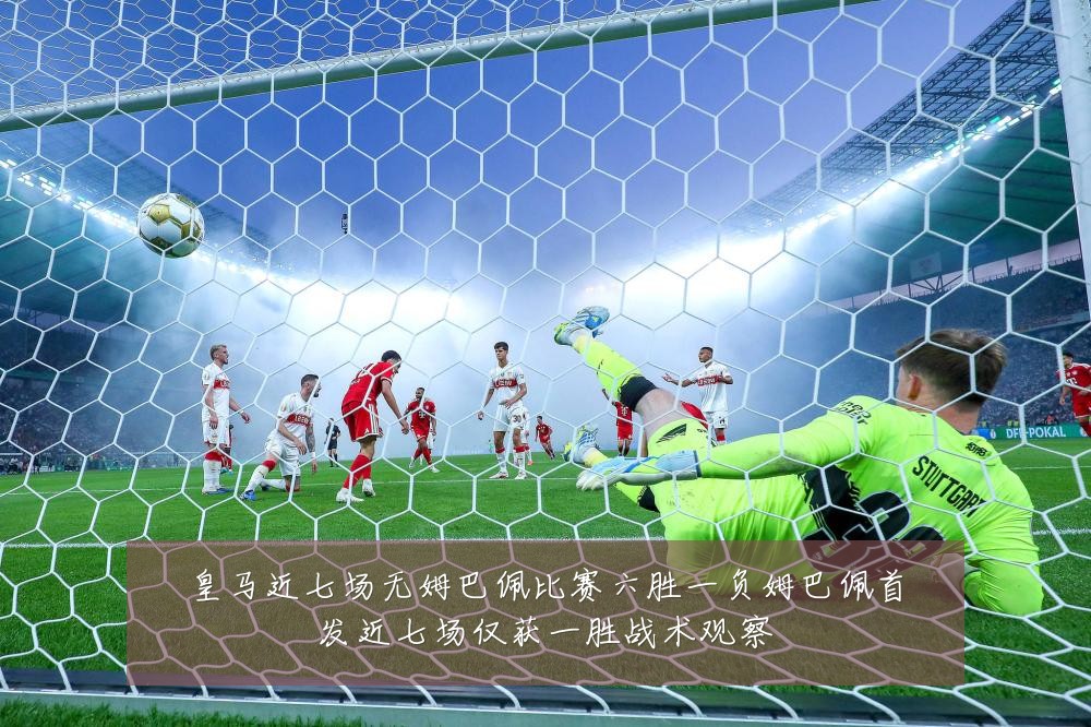 皇马近七场无姆巴佩比赛六胜一负姆巴佩首发近七场仅获一胜战术观察
