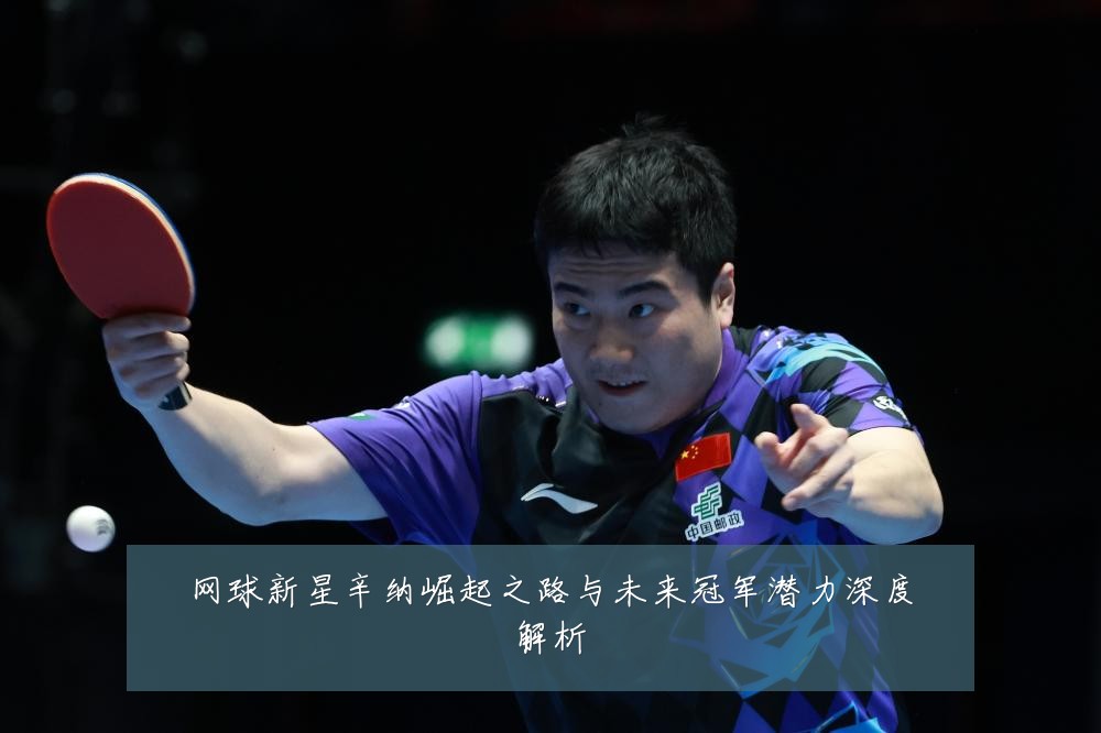 网球新星辛纳崛起之路与未来冠军潜力深度解析