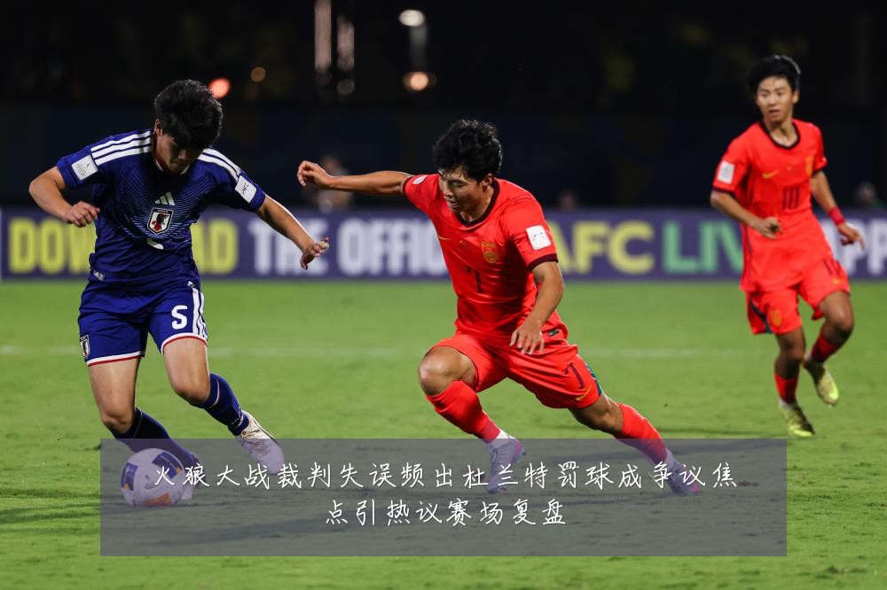 火狼大战裁判失误频出杜兰特罚球成争议焦点引热议赛场复盘