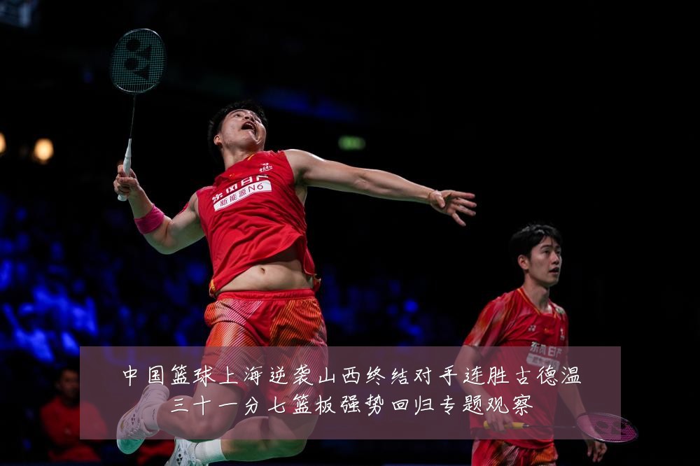 中国篮球上海逆袭山西终结对手连胜古德温三十一分七篮板强势回归专题观察