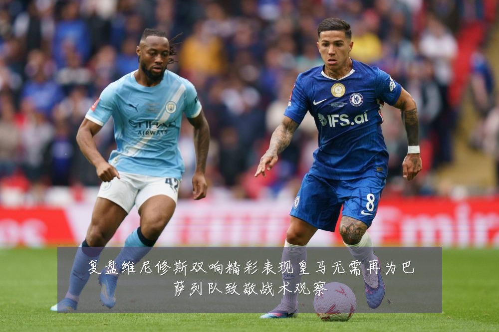 复盘维尼修斯双响精彩表现皇马无需再为巴萨列队致敬战术观察
