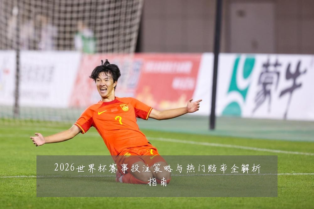 2026世界杯赛事投注策略与热门赔率全解析指南
